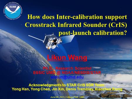 How does Inter-calibration support Crosstrack Infrared Sounder (CrIS) post-launch calibration? Likun Wang Ph.D., Research Scientist ESSIC NOAA/NESDIS/STAR.