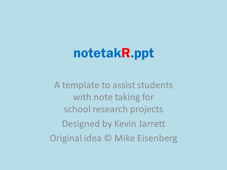 NotetakR.ppt A template to assist students with note taking for school research projects Designed by Kevin Jarrett Original idea © Mike Eisenberg.