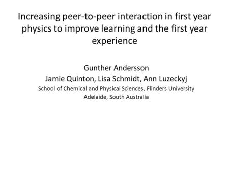 Increasing peer-to-peer interaction in first year physics to improve learning and the first year experience Gunther Andersson Jamie Quinton, Lisa Schmidt,