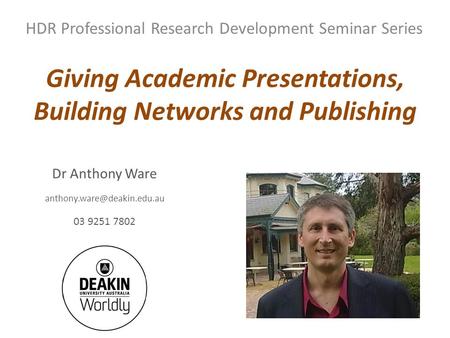 HDR Professional Research Development Seminar Series Dr Anthony Ware 03 9251 7802 Giving Academic Presentations, Building Networks.