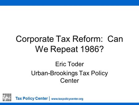 Tax Policy Center | www.taxpolicycenter.org Corporate Tax Reform: Can We Repeat 1986? Eric Toder Urban-Brookings Tax Policy Center.