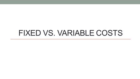 FIXED VS. VARIABLE COSTS. To know the types of costs businesses incur and how they deal with them. Why products are priced the way they are from the business’s.