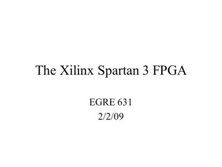 The Xilinx Spartan 3 FPGA EGRE 631 2/2/09. Basic types of FPGA’s One time programmable Reprogrammable (non-volatile) –Retains program when powered down.