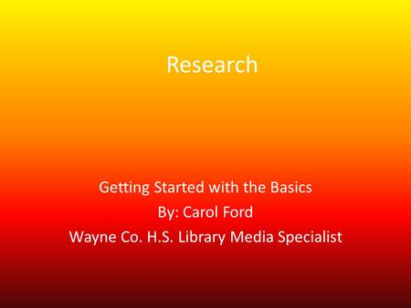 Research Getting Started with the Basics By: Carol Ford Wayne Co. H.S. Library Media Specialist.