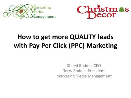 How to get more QUALITY leads with Pay Per Click (PPC) Marketing Sheryl Boddie, CEO Terry Boddie, President Marketing Media Management.