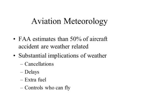Aviation Meteorology FAA estimates than 50% of aircraft accident are weather related Substantial implications of weather –Cancellations –Delays –Extra.