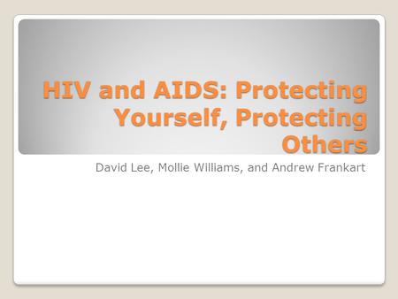 HIV and AIDS: Protecting Yourself, Protecting Others David Lee, Mollie Williams, and Andrew Frankart.