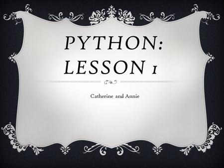 PYTHON: LESSON 1 Catherine and Annie. WHAT IS PYTHON ANYWAY?  Python is a programming language.  But what’s a programming language?  It’s a language.