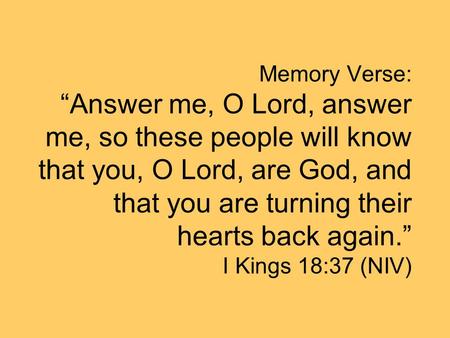Memory Verse: “Answer me, O Lord, answer me, so these people will know that you, O Lord, are God, and that you are turning their hearts back again.” I.