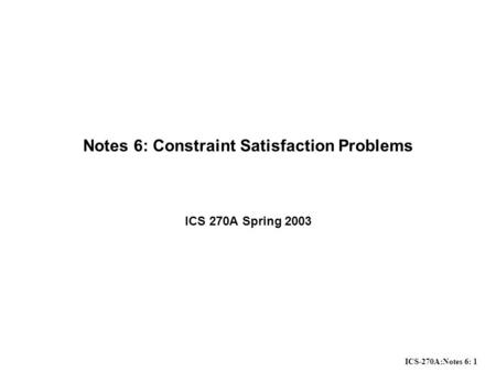 ICS-270A:Notes 6: 1 Notes 6: Constraint Satisfaction Problems ICS 270A Spring 2003.
