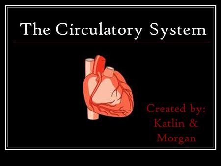 The Circulatory System Created by: Katlin & Morgan.