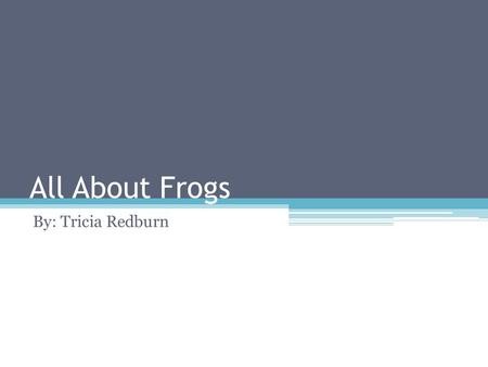 All About Frogs By: Tricia Redburn.