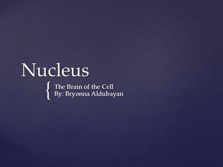 { Nucleus The Brain of the Cell By: Bryonna Aldubayan.