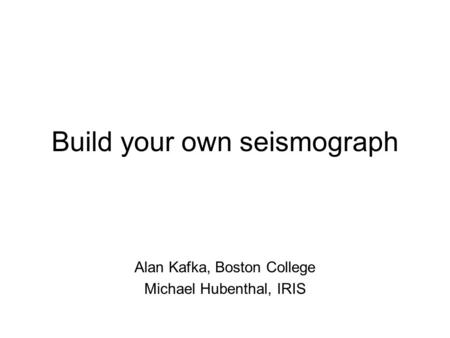 Build your own seismograph Alan Kafka, Boston College Michael Hubenthal, IRIS.
