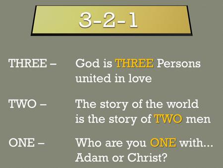 THREE THREE – God is THREE Persons united in love TWO TWO – The story of the world is the story of TWO men ONE ONE – Who are you ONE with... Adam or Christ?