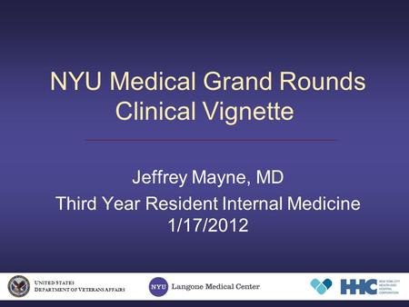 NYU Medical Grand Rounds Clinical Vignette Jeffrey Mayne, MD Third Year Resident Internal Medicine 1/17/2012 U NITED S TATES D EPARTMENT OF V ETERANS A.