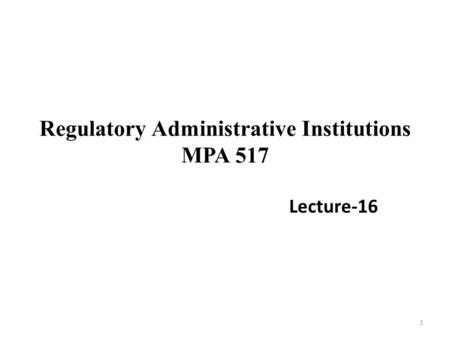 Regulatory Administrative Institutions MPA 517 Lecture-16 1.