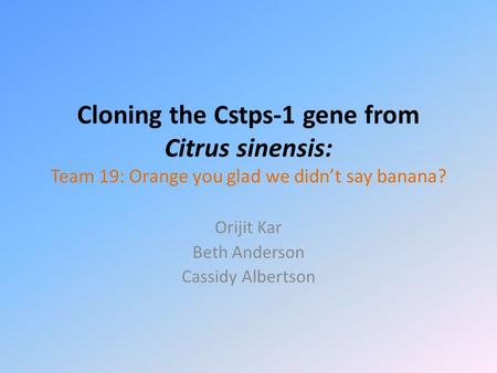 Cloning the Cstps-1 gene from Citrus sinensis: Team 19: Orange you glad we didn’t say banana? Orijit Kar Beth Anderson Cassidy Albertson.