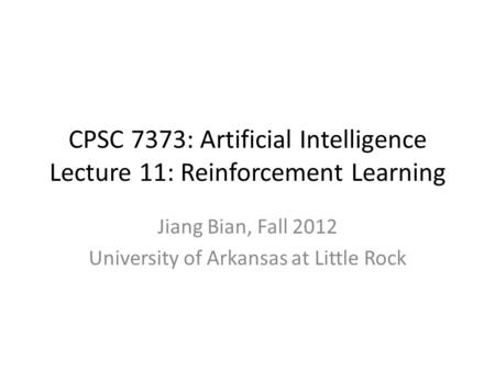 CPSC 7373: Artificial Intelligence Lecture 11: Reinforcement Learning Jiang Bian, Fall 2012 University of Arkansas at Little Rock.
