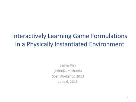 Interactively Learning Game Formulations in a Physically Instantiated Environment James Kirk Soar Workshop 2013 June 6, 2013 1.