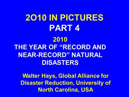 2O10 IN PICTURES PART 4 Walter Hays, Global Alliance for Disaster Reduction, University of North Carolina, USA 2010 THE YEAR OF “RECORD AND NEAR-RECORD”