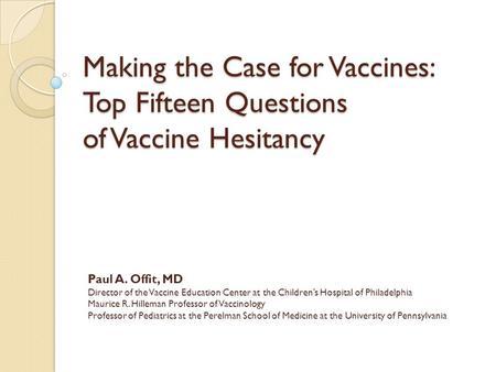 Making the Case for Vaccines: Top Fifteen Questions of Vaccine Hesitancy Paul A. Offit, MD Director of the Vaccine Education Center at the Children’s Hospital.