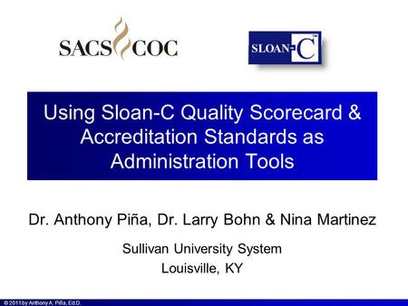 © 2011 by Anthony A. Piña, Ed.D. Using Sloan-C Quality Scorecard & Accreditation Standards as Administration Tools Dr. Anthony Piña, Dr. Larry Bohn & Nina.