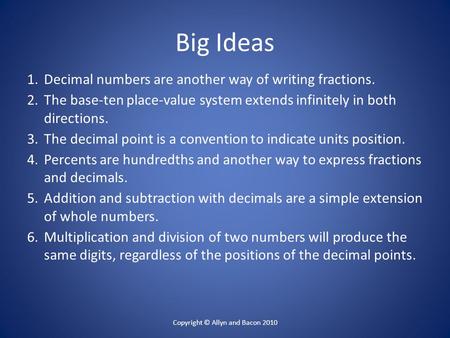 Copyright © Allyn and Bacon 2010 Big Ideas 1.Decimal numbers are another way of writing fractions. 2.The base-ten place-value system extends infinitely.