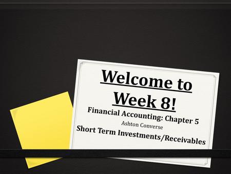 Welcome to Week 8! Financial Accounting: Chapter 5 Ashton Converse Short Term Investments/Receivables.