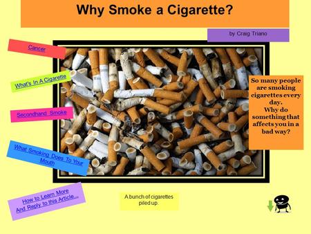 Why Smoke a Cigarette? by Craig Triano So many people are smoking cigarettes every day. Why do something that affects you in a bad way? How to Learn More.