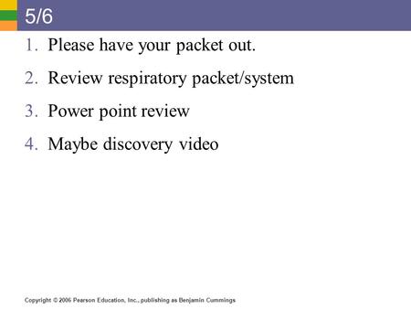 Copyright © 2006 Pearson Education, Inc., publishing as Benjamin Cummings 5/6 1.Please have your packet out. 2.Review respiratory packet/system 3.Power.