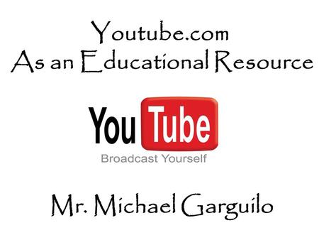 Youtube.com As an Educational Resource Mr. Michael Garguilo.