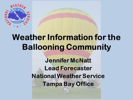 Weather Information for the Ballooning Community Jennifer McNatt Lead Forecaster National Weather Service Tampa Bay Office.