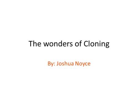 The wonders of Cloning By: Joshua Noyce. Human Cloning Pros- Human cloning can keep our species from going extinct. If we clone humans the clones can.