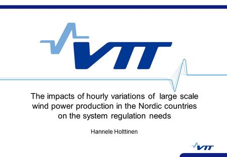 The impacts of hourly variations of large scale wind power production in the Nordic countries on the system regulation needs Hannele Holttinen.