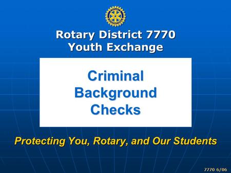 Rotary District 7770 Youth Exchange 7770 6/06 Criminal Background Checks Protecting You, Rotary, and Our Students.