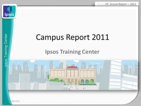 Ipsos Training Center ITC Annual Report – 2011 17/08/20151 Campus Report 2011 Ipsos Training Center.