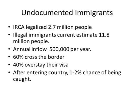 Undocumented Immigrants IRCA legalized 2.7 million people Illegal immigrants current estimate 11.8 million people. Annual inflow 500,000 per year. 60%