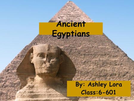 Ancient Egyptians By: Ashley Lora Class:6-601. Ancient Egypt The Ancient Egyptians lived in a small area of land near the Nile river because the rest.
