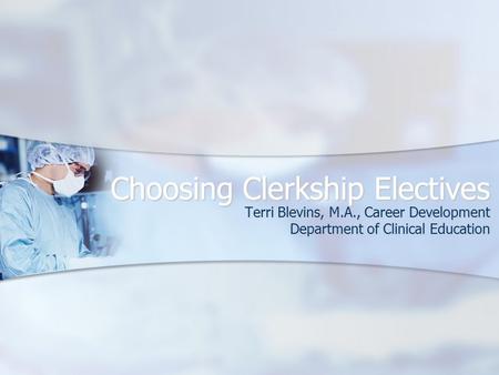 Choosing Clerkship Electives Terri Blevins, M.A., Career Development Department of Clinical Education.