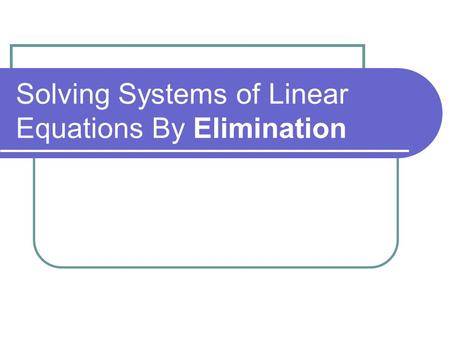 Solving Systems of Linear Equations By Elimination.