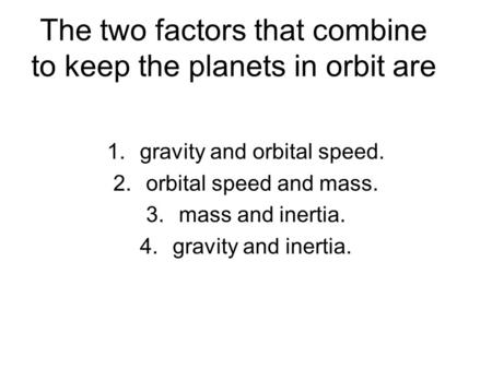The two factors that combine to keep the planets in orbit are