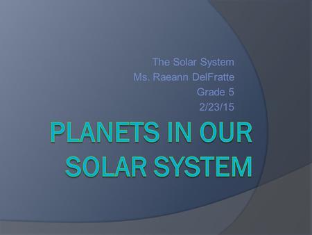 The Solar System Ms. Raeann DelFratte Grade 5 2/23/15.