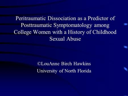 Peritraumatic Dissociation as a Predictor of Posttraumatic Symptomatology among College Women with a History of Childhood Sexual Abuse ©LouAnne Birch Hawkins.