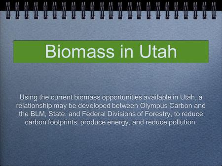 Biomass in Utah Using the current biomass opportunities available in Utah, a relationship may be developed between Olympus Carbon and the BLM, State, and.