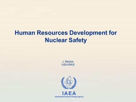 IAEA International Atomic Energy Agency Human Resources Development for Nuclear Safety J. Bastos NSNI/RAS.