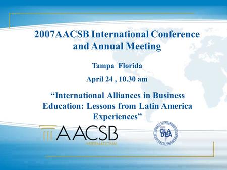 2007AACSB International Conference and Annual Meeting Tampa Florida April 24, 10.30 am “International Alliances in Business Education: Lessons from Latin.