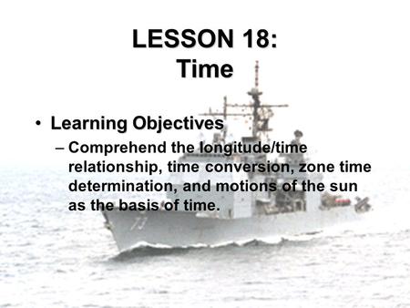 LESSON 18: Time Learning ObjectivesLearning Objectives –Comprehend the longitude/time relationship, time conversion, zone time determination, and motions.