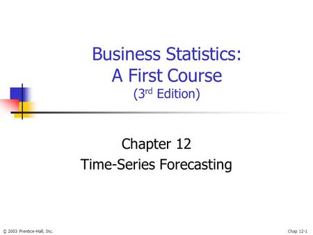 © 2003 Prentice-Hall, Inc.Chap 12-1 Business Statistics: A First Course (3 rd Edition) Chapter 12 Time-Series Forecasting.