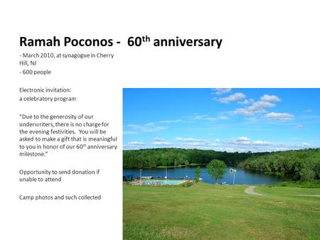 Ramah Poconos - 60 th anniversary - March 2010, at synagogue in Cherry Hill, NJ - 600 people Electronic invitation: a celebratory program “Due to the generosity.
